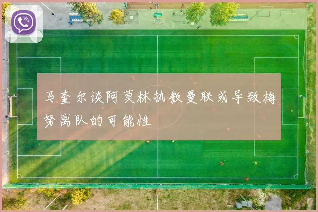 马奎尔谈阿莫林执教曼联或导致梅努离队的可能性