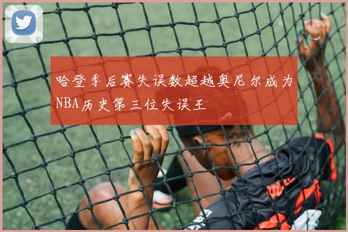 哈登季后赛失误数超越奥尼尔成为NBA历史第三位失误王