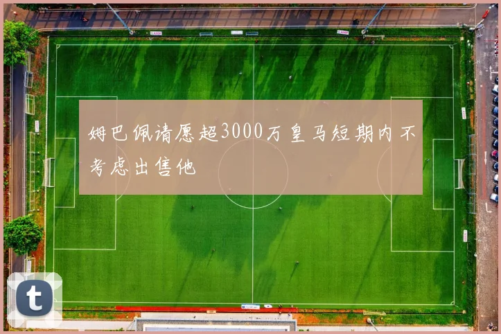 姆巴佩请愿超3000万皇马短期内不考虑出售他