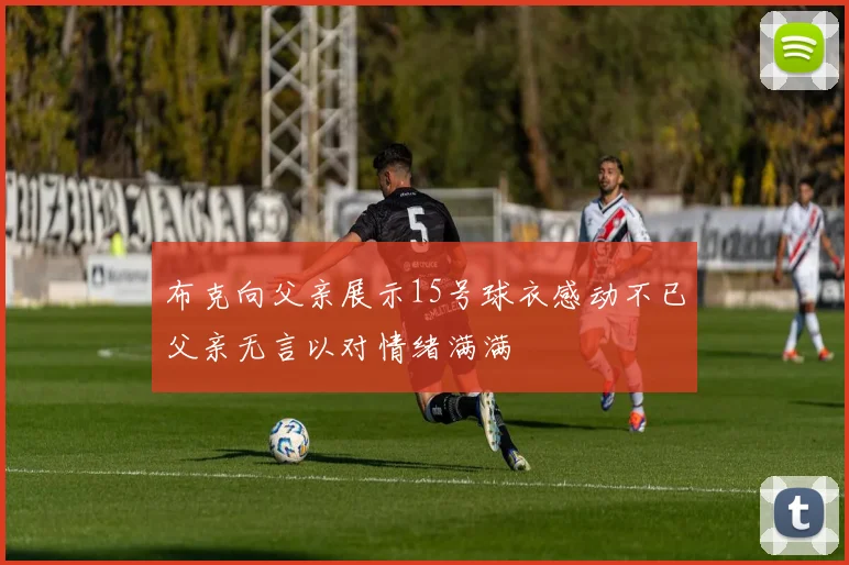 布克向父亲展示15号球衣感动不已父亲无言以对情绪满满