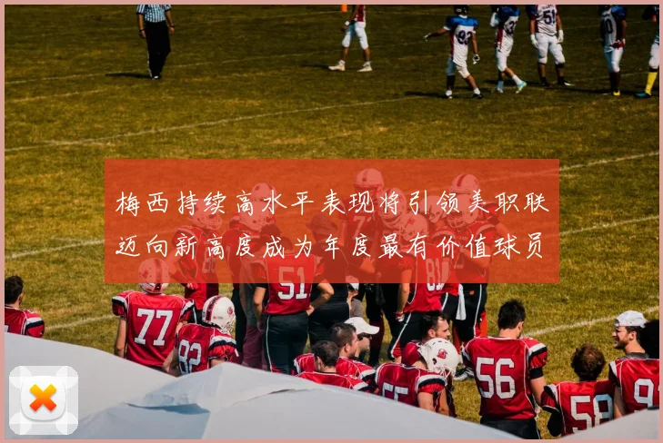梅西持续高水平表现将引领美职联迈向新高度成为年度最有价值球员