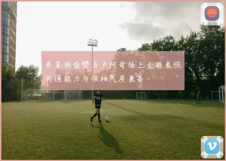 弗莱明盛赞马卢阿奇场上全能表现沟通能力与领袖气质兼备