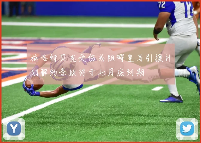 施洛特贝克受伤或阻碍皇马引援计划解约条款将于七月底到期