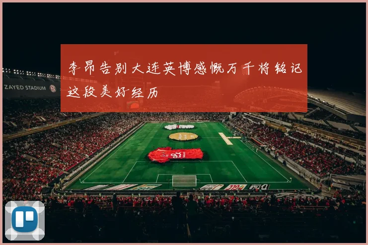 李昂告别大连英博感慨万千将铭记这段美好经历