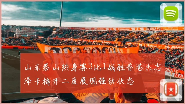 山东泰山热身赛3比1战胜香港杰志泽卡梅开二度展现强劲状态