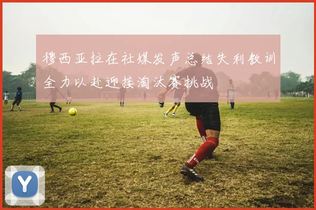 穆西亚拉在社媒发声总结失利教训全力以赴迎接淘汰赛挑战