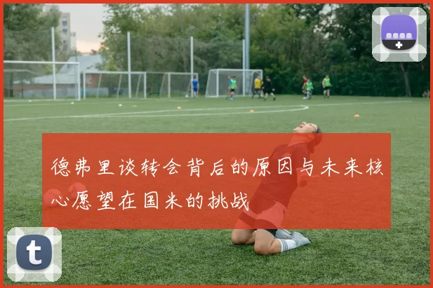 德弗里谈转会背后的原因与未来核心愿望在国米的挑战