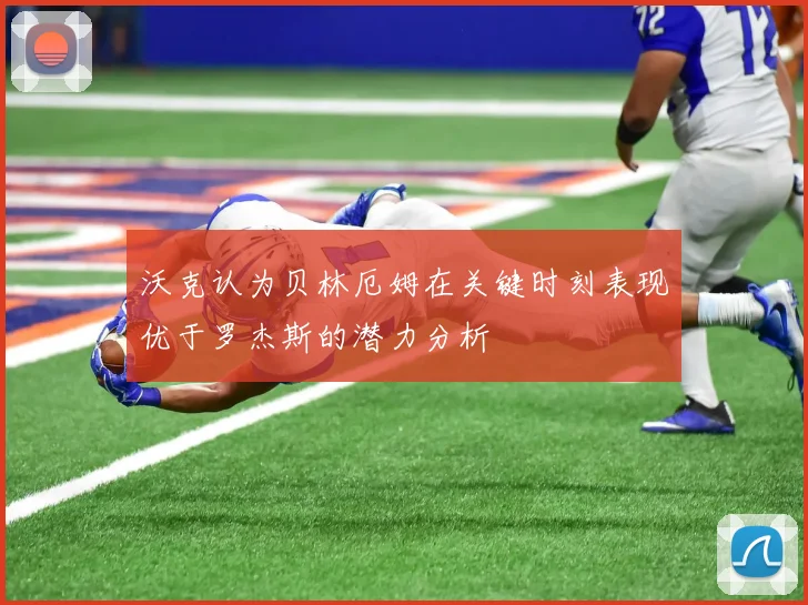 沃克认为贝林厄姆在关键时刻表现优于罗杰斯的潜力分析