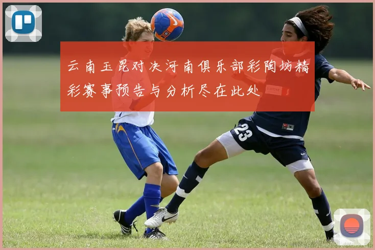 云南玉昆对决河南俱乐部彩陶坊精彩赛事预告与分析尽在此处