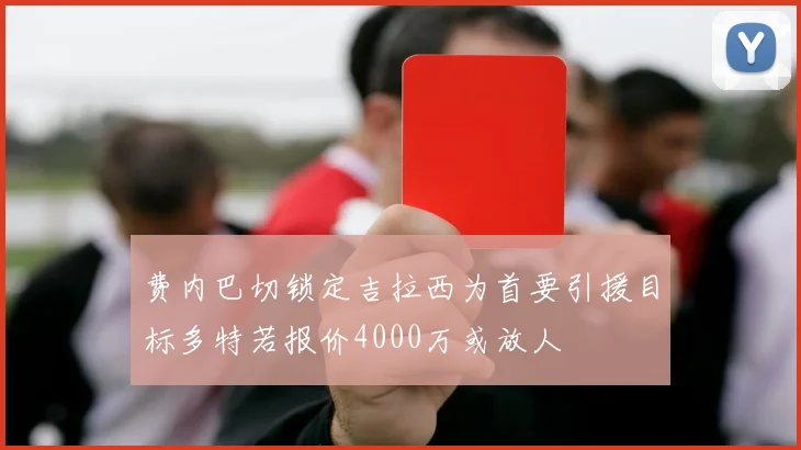 费内巴切锁定吉拉西为首要引援目标多特若报价4000万或放人