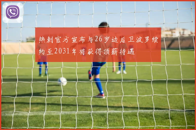 热刺官方宣布与26岁边后卫波罗续约至2031年将获得顶薪待遇