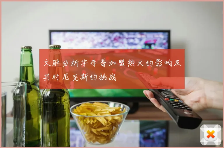 文胖分析字母哥加盟热火的影响及其对尼克斯的挑战