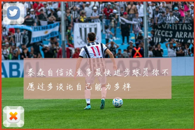 泰森自信谈竞争最快进步球员称不愿过多谈论自己能力多样