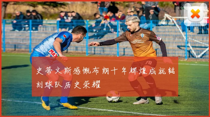 史蒂文斯感慨布朗十年辉煌成就铭刻球队历史荣耀