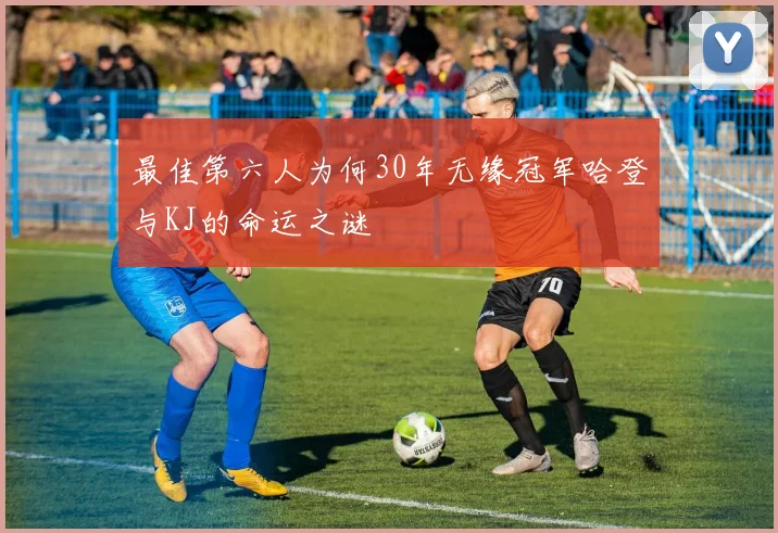 最佳第六人为何30年无缘冠军哈登与KJ的命运之谜