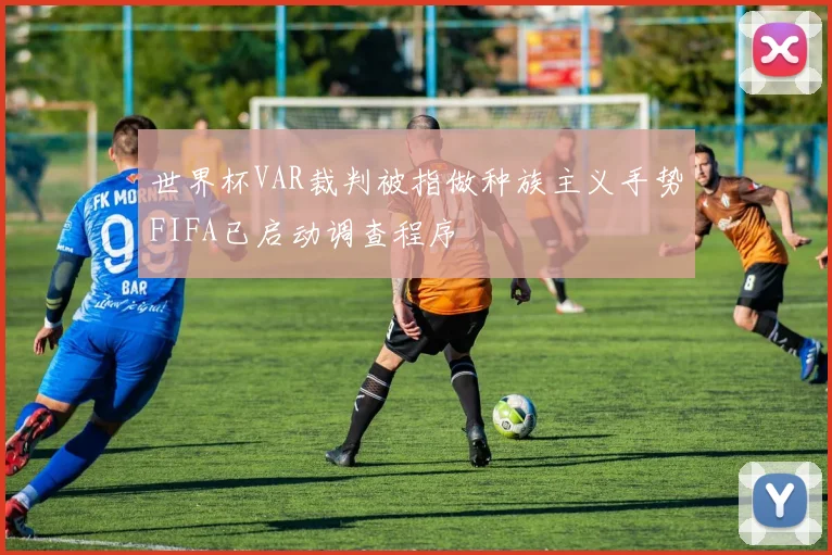 世界杯VAR裁判被指做种族主义手势FIFA已启动调查程序